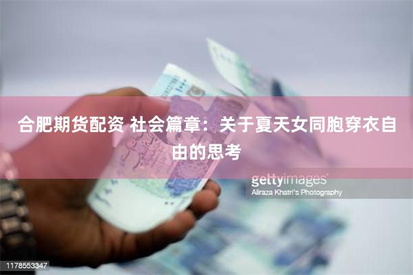 合肥期货配资 社会篇章：关于夏天女同胞穿衣自由的思考