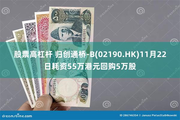 股票高杠杆 归创通桥-B(02190.HK)11月22日耗资55万港元回购5万股