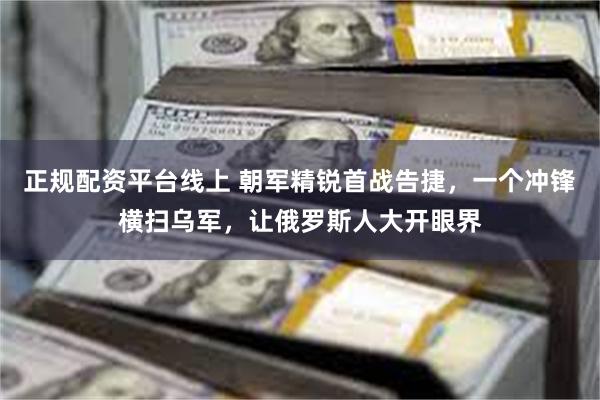 正规配资平台线上 朝军精锐首战告捷，一个冲锋横扫乌军，让俄罗斯人大开眼界
