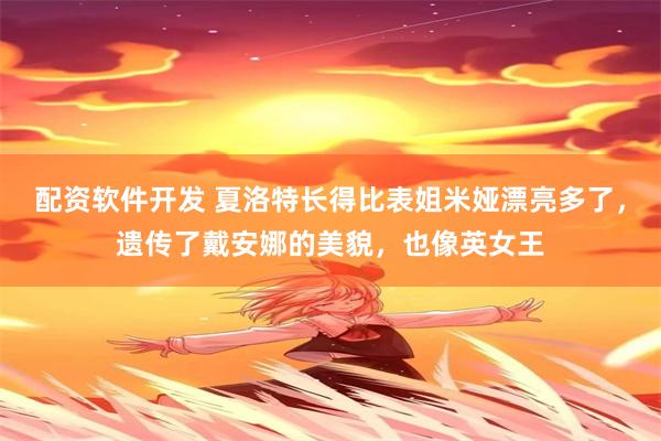 配资软件开发 夏洛特长得比表姐米娅漂亮多了，遗传了戴安娜的美貌，也像英女王