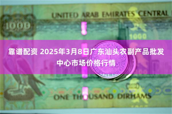靠谱配资 2025年3月8日广东汕头农副产品批发中心市场价格行情