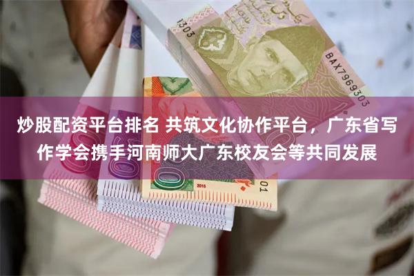 炒股配资平台排名 共筑文化协作平台，广东省写作学会携手河南师大广东校友会等共同发展