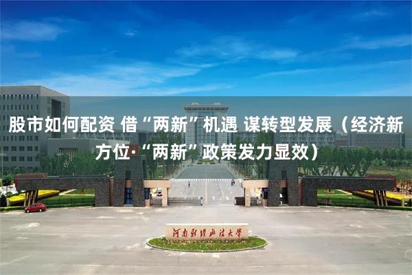 股市如何配资 借“两新”机遇 谋转型发展（经济新方位·“两新”政策发力显效）