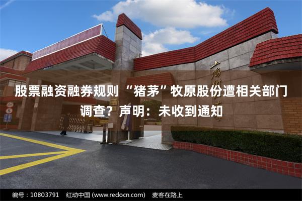 股票融资融券规则 “猪茅”牧原股份遭相关部门调查？声明：未收到通知