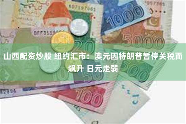 山西配资炒股 纽约汇市：澳元因特朗普暂停关税而飙升 日元走弱