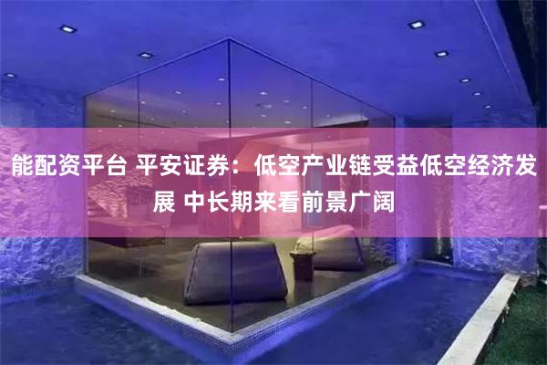 能配资平台 平安证券：低空产业链受益低空经济发展 中长期来看前景广阔