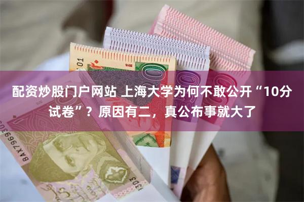 配资炒股门户网站 上海大学为何不敢公开“10分试卷”？原因有二，真公布事就大了