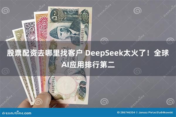 股票配资去哪里找客户 DeepSeek太火了！全球AI应用排行第二