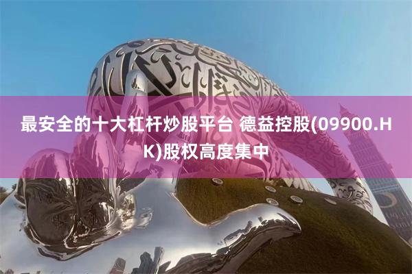 最安全的十大杠杆炒股平台 德益控股(09900.HK)股权高度集中