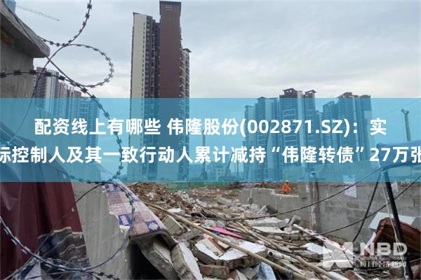 配资线上有哪些 伟隆股份(002871.SZ)：实际控制人及其一致行动人累计减持“伟隆转债”27万张