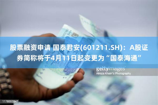 股票融资申请 国泰君安(601211.SH)：A股证券简称将于4月11日起变更为“国泰海通”