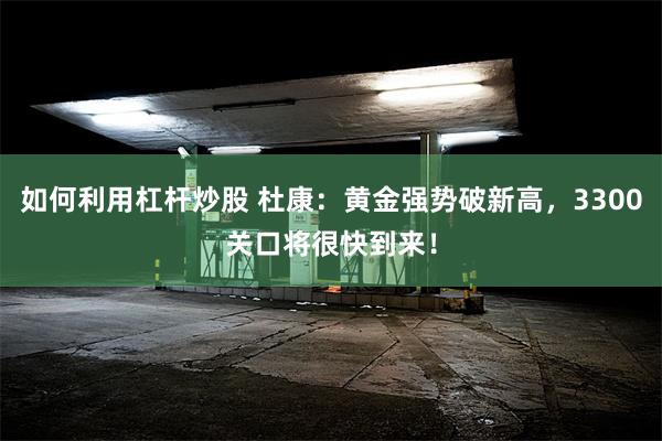 如何利用杠杆炒股 杜康：黄金强势破新高，3300关口将很快到来！