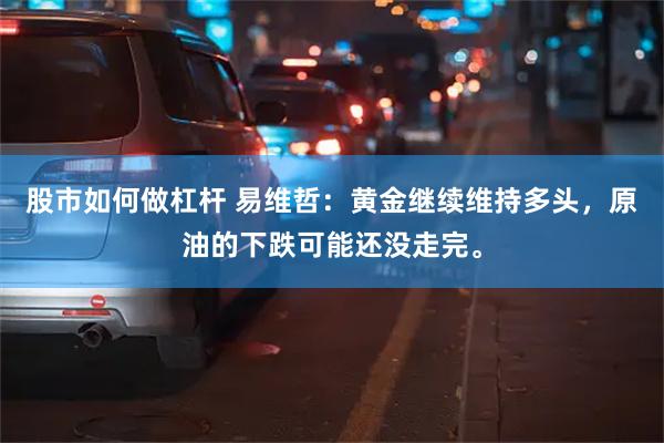 股市如何做杠杆 易维哲：黄金继续维持多头，原油的下跌可能还没走完。