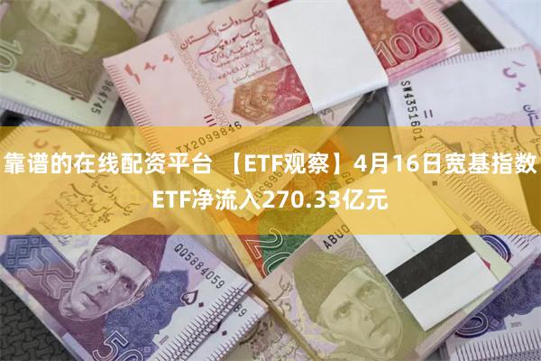 靠谱的在线配资平台 【ETF观察】4月16日宽基指数ETF净流入270.33亿元