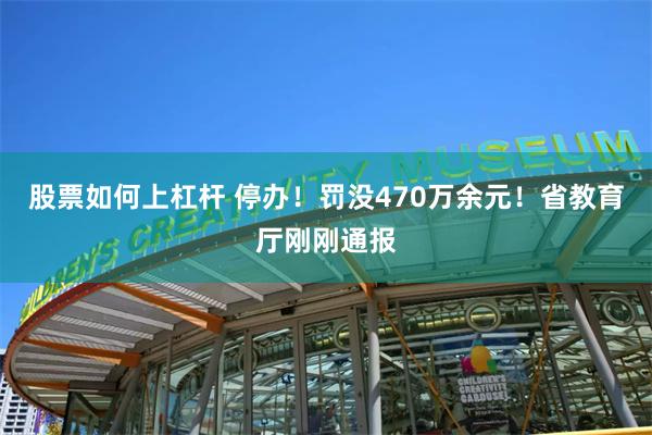 股票如何上杠杆 停办！罚没470万余元！省教育厅刚刚通报