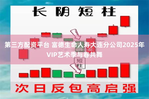第三方配资平台 富德生命人寿大连分公司2025年VIP艺术季与春共舞