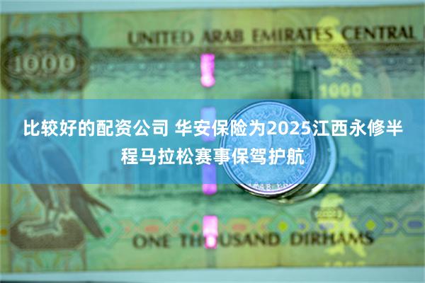 比较好的配资公司 华安保险为2025江西永修半程马拉松赛事保驾护航