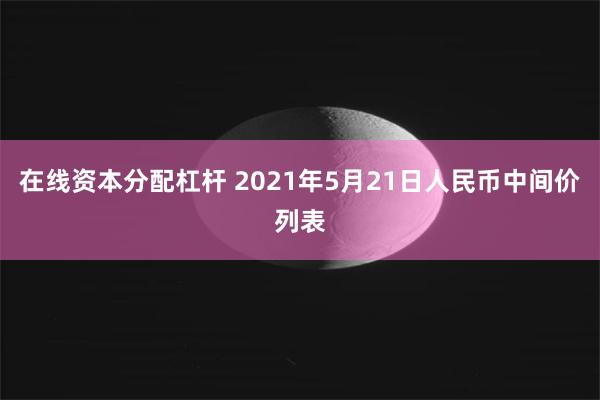在线资本分配杠杆 2021年5月21日人民币中间价列表