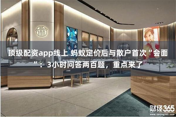 顶级配资app线上 蚂蚁定价后与散户首次“会面”：3小时问答两百题，重点来了