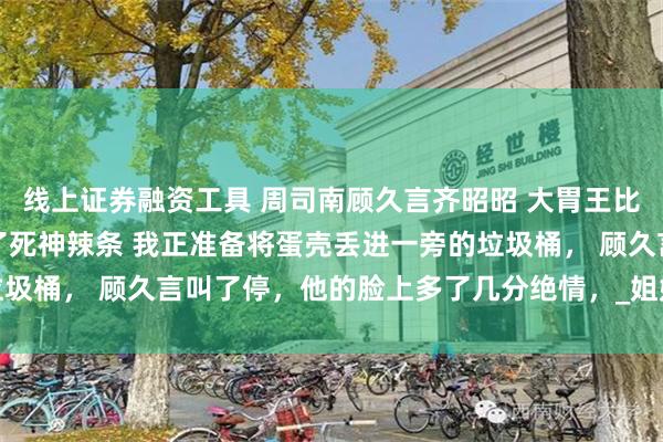线上证券融资工具 周司南顾久言齐昭昭 大胃王比赛上装穷丈夫给我安排了死神辣条 我正准备将蛋壳丢进一旁的垃圾桶， 顾久言叫了停，他的脸上多了几分绝情，_姐姐_筷子_男人
