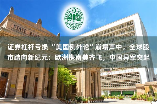 证券杠杆亏损 “美国例外论”崩塌声中，全球股市踏向新纪元：欧洲携南美齐飞，中国异军突起