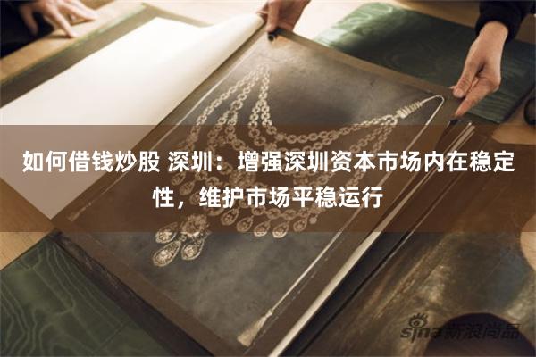 如何借钱炒股 深圳：增强深圳资本市场内在稳定性，维护市场平稳运行