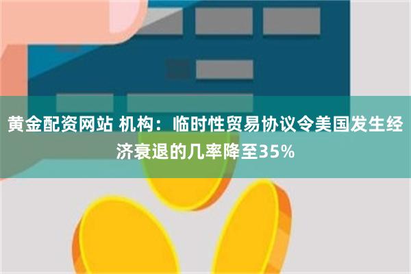 黄金配资网站 机构：临时性贸易协议令美国发生经济衰退的几率降至35%