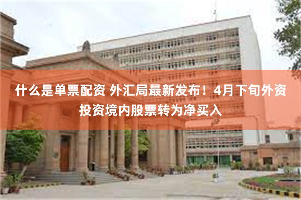 什么是单票配资 外汇局最新发布！4月下旬外资投资境内股票转为净买入