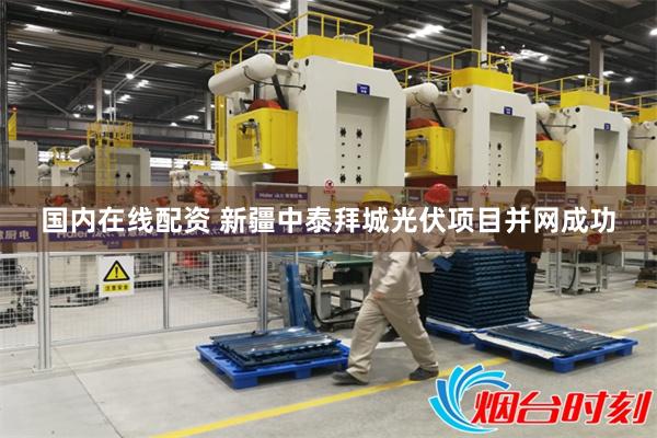 国内在线配资 新疆中泰拜城光伏项目并网成功