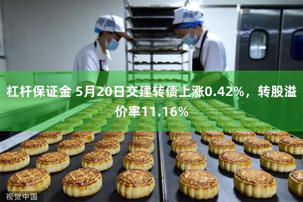 杠杆保证金 5月20日交建转债上涨0.42%，转股溢价率11.16%