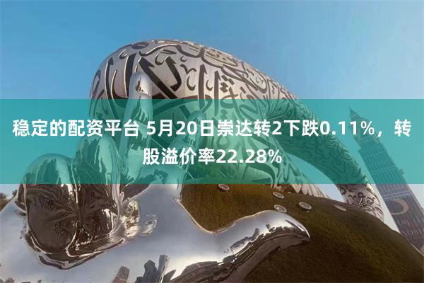 稳定的配资平台 5月20日崇达转2下跌0.11%，转股溢价率22.28%