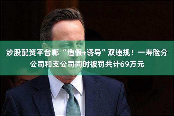 炒股配资平台哪 “造假+诱导”双违规！一寿险分公司和支公司同时被罚共计69万元