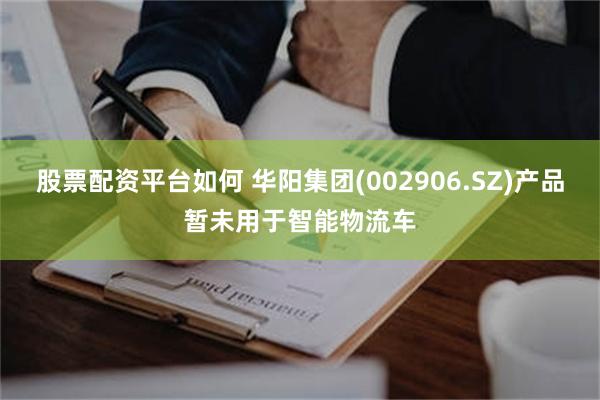 股票配资平台如何 华阳集团(002906.SZ)产品暂未用于智能物流车