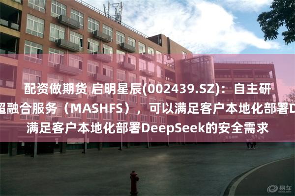 配资做期货 启明星辰(002439.SZ)：自主研发的大模型应用安全超融合服务（MASHFS），可以满足客户本地化部署DeepSeek的安全需求