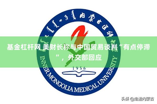 基金杠杆网 美财长称与中国贸易谈判“有点停滞”，外交部回应
