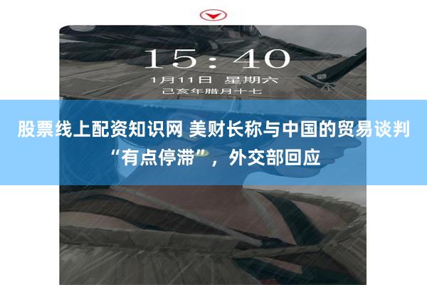 股票线上配资知识网 美财长称与中国的贸易谈判“有点停滞”，外交部回应