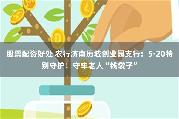 股票配资好处 农行济南历城创业园支行：5·20特别守护！守牢老人“钱袋子”