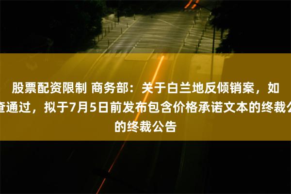 股票配资限制 商务部：关于白兰地反倾销案，如审查通过，拟于7月5日前发布包含价格承诺文本的终裁公告
