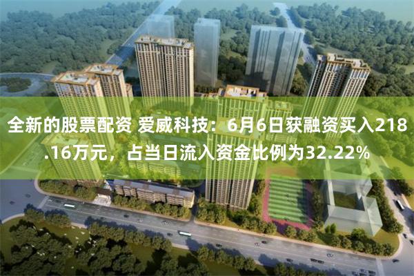 全新的股票配资 爱威科技：6月6日获融资买入218.16万元，占当日流入资金比例为32.22%