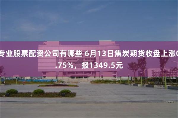 专业股票配资公司有哪些 6月13日焦炭期货收盘上涨0.75%，报1349.5元