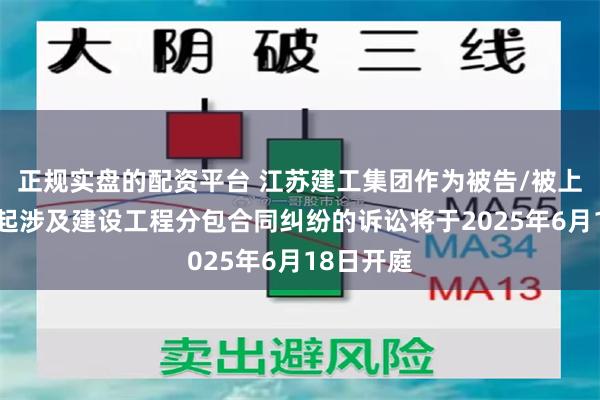 正规实盘的配资平台 江苏建工集团作为被告/被上诉人的1起涉及建设工程分包合同纠纷的诉讼将于2025年6月18日开庭