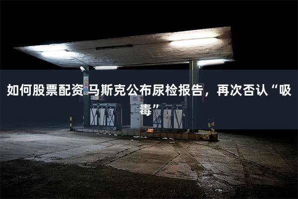 如何股票配资 马斯克公布尿检报告，再次否认“吸毒”