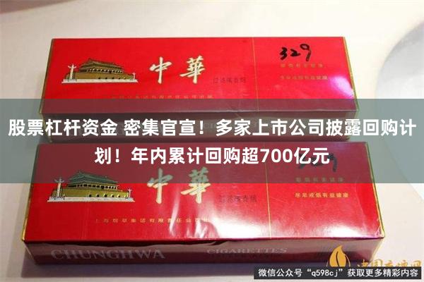 股票杠杆资金 密集官宣！多家上市公司披露回购计划！年内累计回购超700亿元