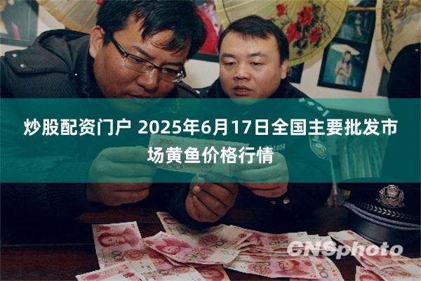 炒股配资门户 2025年6月17日全国主要批发市场黄鱼价格行情