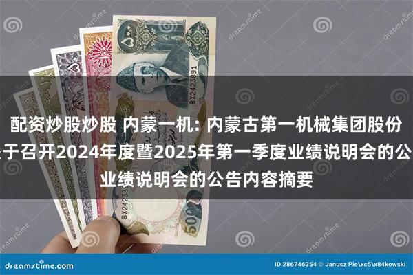 配资炒股炒股 内蒙一机: 内蒙古第一机械集团股份有限公司关于召开2024年度暨2025年第一季度业绩说明会的公告内容摘要