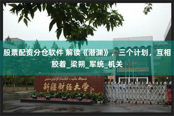 股票配资分仓软件 解读《潜渊》，三个计划，互相胶着_梁朔_军统_机关