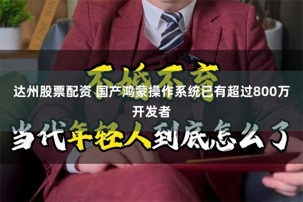 达州股票配资 国产鸿蒙操作系统已有超过800万开发者
