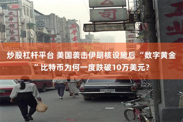 炒股杠杆平台 美国袭击伊朗核设施后 “数字黄金”比特币为何一度跌破10万美元？