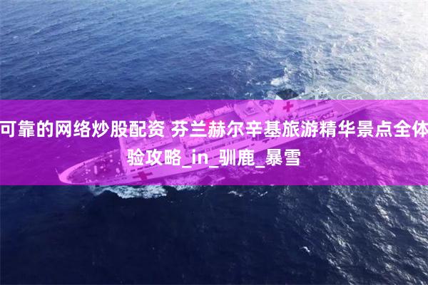 可靠的网络炒股配资 芬兰赫尔辛基旅游精华景点全体验攻略_in_驯鹿_暴雪