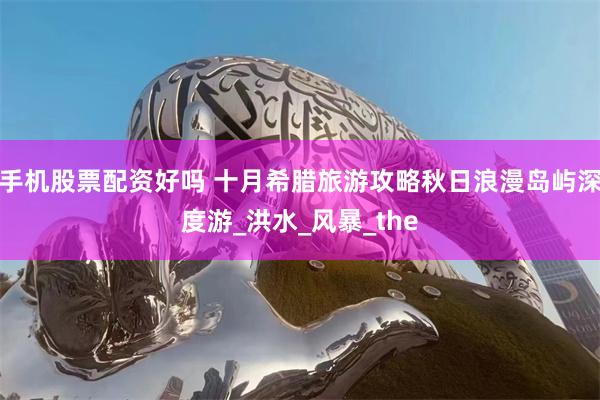 手机股票配资好吗 十月希腊旅游攻略秋日浪漫岛屿深度游_洪水_风暴_the